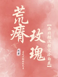 【资源】《荒瘠玫瑰【西北糙汉强宠小白花】》作者：爱吃泥鳅的阮先生【完结】