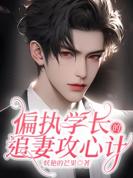 【资源】《偏执学长的追妻攻心计》作者：妖艳的芒果【完结】