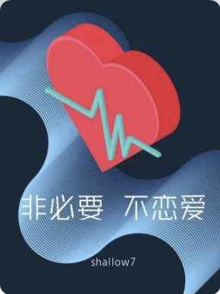 【资源】《非必要，不恋爱》作者：shallow7【CP完结】