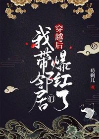 【资源】《穿越后我带邻居们爆红了》作者：苟剩儿【完结+番外】
