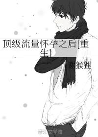 【资源】《顶级流量怀孕之后[重生]》作者：谢猴狸【完结+番外】