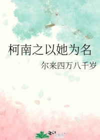 【资源】《（柯南同人）柯南之以她为名》作者：尔来四万八千岁【完结+番外】