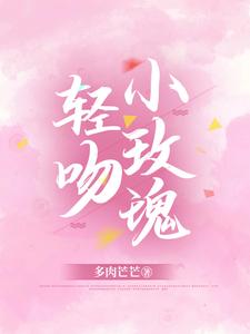 【资源】《轻吻小玫瑰》作者：多肉芒芒【完结+番外】