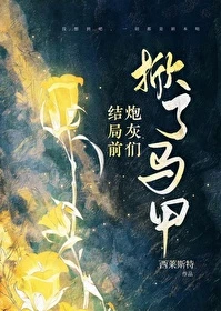 【资源】《结局前炮灰们掀了马甲》作者：西莱斯特【完结+番外】