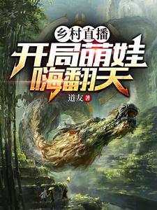 【资源】《乡村直播：开局萌娃嗨翻天》作者：道友【完结】