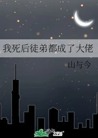 【资源】《我死后徒弟都成了大佬》作者：山与今【完结】