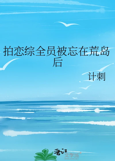 【资源】《拍恋综全员被忘在荒岛后》作者：计刺【完结】