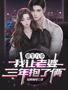 【资源】《重生八零：我让老婆三年抱了俩》作者：锦鲤咖啡【完结】