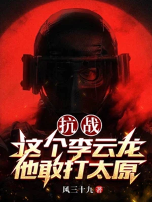 【资源】《抗战：这个李云龙他敢打太原》作者：风三十九【完结】