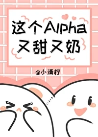 【资源】《这个Alpha又甜又奶》作者：小清柠【完结】