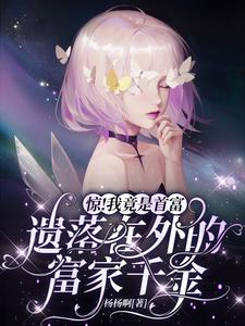 【资源】《惊！我竟是首富遗落在外的富家千金》作者：杨杨啊【完结+番外】