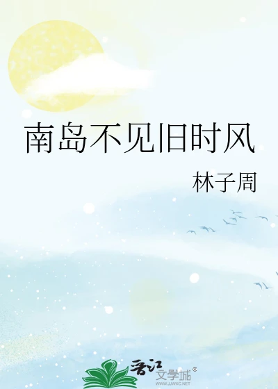 【资源】《南岛不见旧时风》作者：林子周【完结】