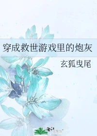 【资源】《穿成救世游戏里的炮灰》作者：玄狐曳尾【完结】