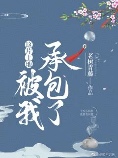 【资源】《这片土地被我承包了[种田]》作者：老树青藤【完结+番外】
