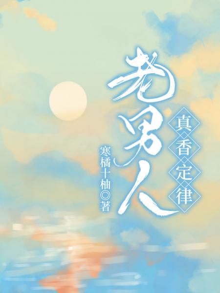 【资源】《老男人真香定律》作者：寒橘十柚/墨西西里【完结+番外】
