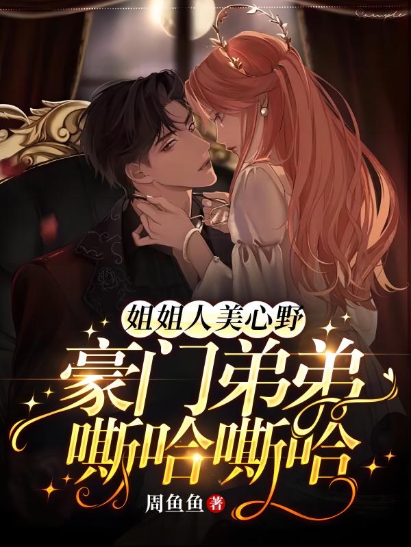 【资源】《姐姐人美心野！豪门弟弟嘶哈嘶哈》作者：周鱼鱼【完结】