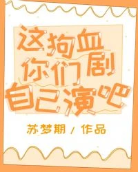 【资源】《这狗血剧本你们自己演吧》作者：苏梦期【完结】