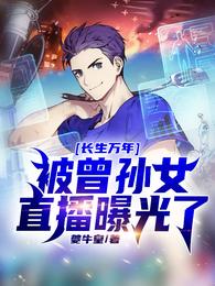 【资源】《长生万年，被曾孙女直播曝光了》作者：夔牛皇【完结】