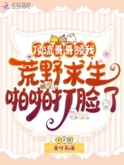 【资源】《顶流哥哥领我荒野求生啪啪打脸了》作者：秦叶紫【完结】