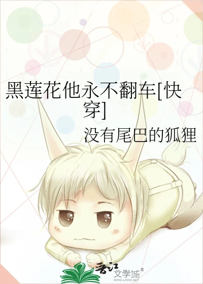【资源】《黑莲花他永不翻车[快穿]》作者：没有尾巴的狐狸【完结】
