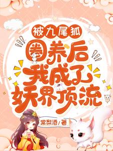 【资源】《被九尾狐圈养后我成了妖界顶流》作者：棠梨酒【完结】