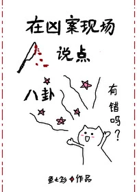 【资源】《在凶案现场说点八卦有错吗》作者：鱼七彩【完结】