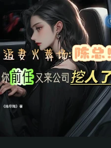 【资源】《陈总，你前任又来公司挖人了》作者：缘尽随【完结】