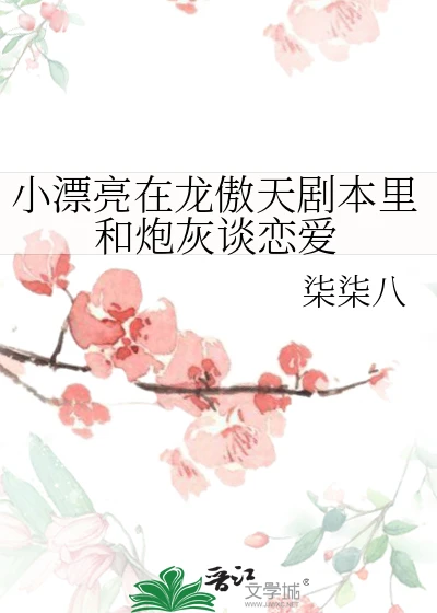 【资源】《小漂亮在龙傲天剧本里和炮灰谈恋爱》作者：柒柒八【完结】