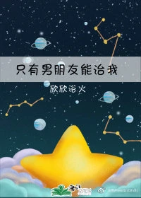 【资源】《只有男朋友能治我》作者：欣欣浴火【完结】