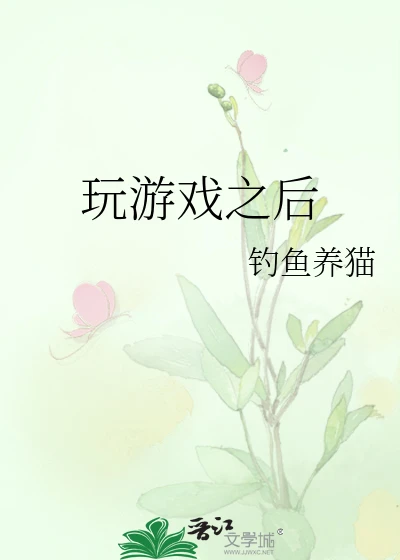 【资源】《玩游戏之后》作者：钓鱼养猫【完结】
