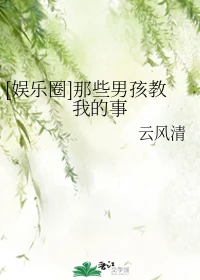 【资源】《（娱乐圈同人）[娱乐圈]那些男孩教我的事》作者：云风清【完结】