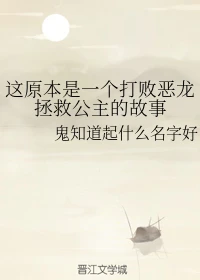 【资源】《这原本是一个打败恶龙拯救公主的故事》作者：鬼知道起什么名字好【完结】