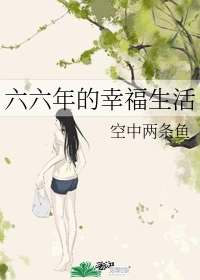 【资源】《六六年的幸福生活》作者：空中两条鱼【完结】