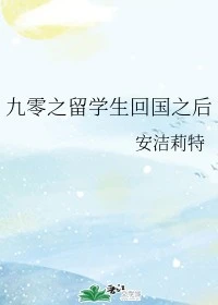 【资源】《九零之留学生回国之后》作者：安洁莉特【完结+番外】