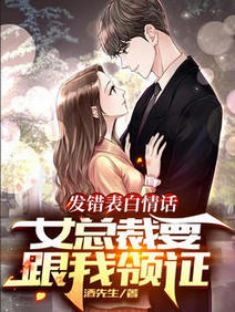 【资源】《发错表白情话，女总裁要跟我领证》作者：酒先生【完结】