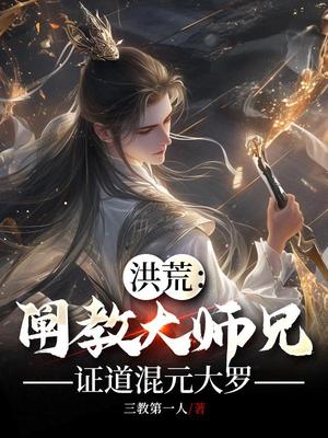 【资源】《洪荒：阐教大师兄，证道混元大罗》作者：三教第一人【完结】