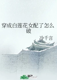 【资源】《穿成白莲花女配了怎么破》作者：冷千言【完结】