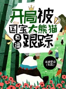 【资源】《直播：开局被国宝大熊猫跟踪》作者：话说史记【完结】