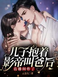 【资源】《儿子抱着影帝叫爸后，直播间炸了》作者：云念儿【完结】