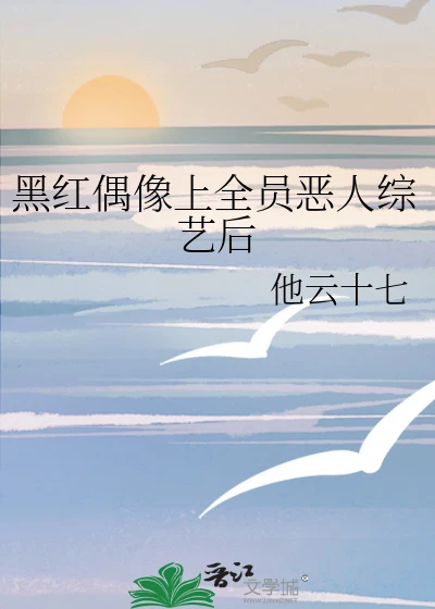 【资源】《黑红偶像上全员恶人综艺后》作者：他云十七/邬山丽【完结】