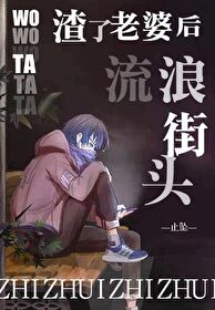 【资源】《我渣了老婆后他流浪街头》作者：止坠【完结+番外】