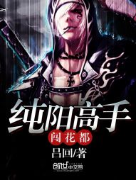 【资源】《纯阳高手闯花都》作者：吕回【完结】