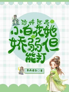 【资源】《恐怖世界：小白花她娇弱但能打》作者：幸而逢尔【完结】