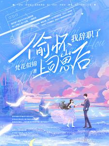 【资源】《偷怀上司崽后，她每天都想辞职》作者：梵花似锦【完结】