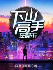 【资源】《下山高手在都市》作者：隔壁羽哥哥【完结】
