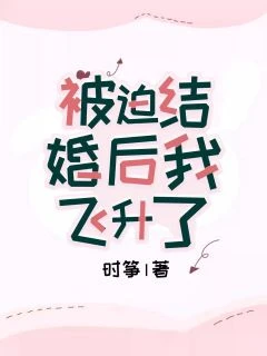 【资源】《被迫结婚后我飞升了》作者：时筝【完结+番外】