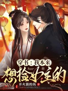 【资源】《穿书：我本来想捡女主的》作者：开火箭的鱼【完结+番外】