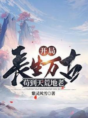 【资源】《开局长生万古，苟到天荒地老》作者：紫灵风雪【完结】
