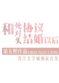 【资源】《和死对头协议结婚以后》作者：第五熙【完结+番外】