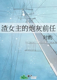 【资源】《渣女主的炮灰前任》作者：时酌【完结+番外】